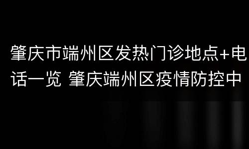 肇庆市端州区发热门诊地点+电话一览 肇庆端州区疫情防控中心电话