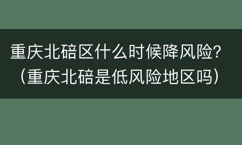 重庆北碚区什么时候降风险？（重庆北碚是低风险地区吗）