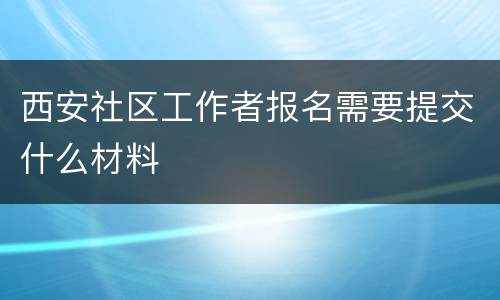 西安社区工作者报名需要提交什么材料