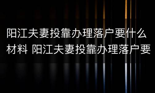 阳江夫妻投靠办理落户要什么材料 阳江夫妻投靠办理落户要什么材料和手续