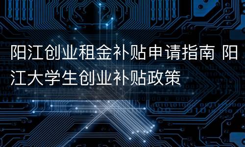 阳江创业租金补贴申请指南 阳江大学生创业补贴政策