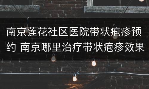 南京莲花社区医院带状疱疹预约 南京哪里治疗带状疱疹效果好