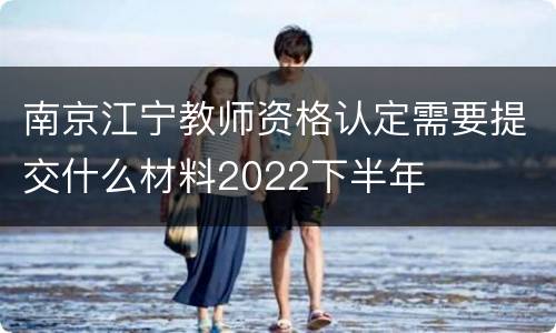 南京江宁教师资格认定需要提交什么材料2022下半年