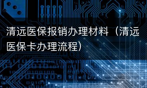 清远医保报销办理材料（清远医保卡办理流程）