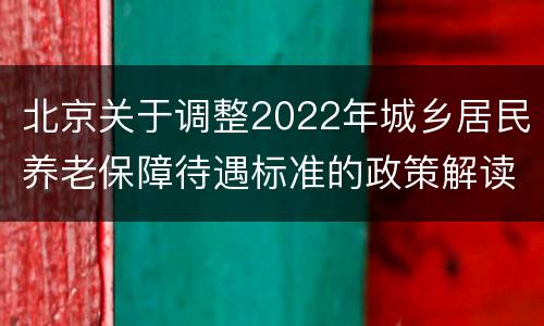 北京关于调整2022年城乡居民养老保障待遇标准的政策解读