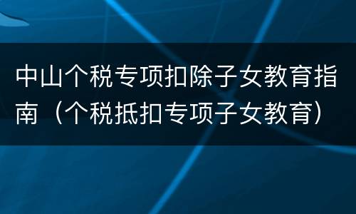 中山个税专项扣除子女教育指南（个税抵扣专项子女教育）