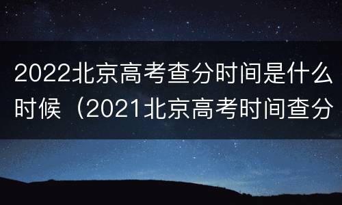 2022北京高考查分时间是什么时候（2021北京高考时间查分时间）