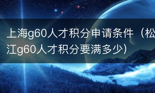 上海g60人才积分申请条件（松江g60人才积分要满多少）