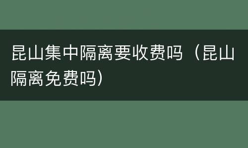 昆山集中隔离要收费吗（昆山隔离免费吗）