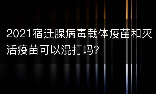 2021宿迁腺病毒载体疫苗和灭活疫苗可以混打吗？