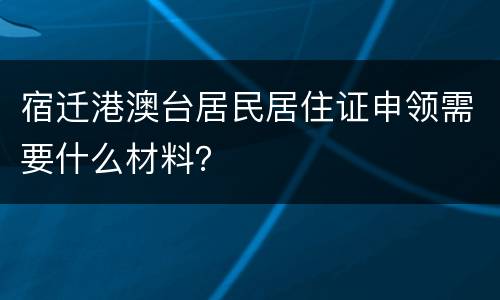 宿迁港澳台居民居住证申领需要什么材料？