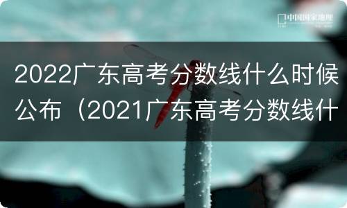 2022广东高考分数线什么时候公布（2021广东高考分数线什么时候公布）