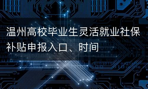 温州高校毕业生灵活就业社保补贴申报入口、时间