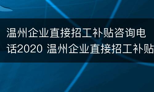 温州企业直接招工补贴咨询电话2020 温州企业直接招工补贴咨询电话2020