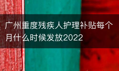 广州重度残疾人护理补贴每个月什么时候发放2022