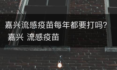 嘉兴流感疫苗每年都要打吗？ 嘉兴 流感疫苗