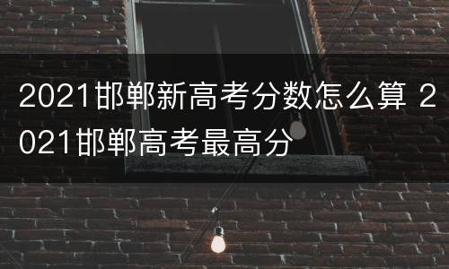 2021邯郸新高考分数怎么算 2021邯郸高考最高分