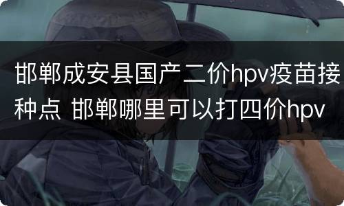 邯郸成安县国产二价hpv疫苗接种点 邯郸哪里可以打四价hpv疫苗