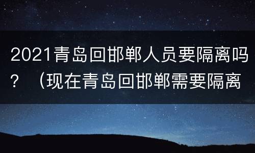 2021青岛回邯郸人员要隔离吗？（现在青岛回邯郸需要隔离吗）