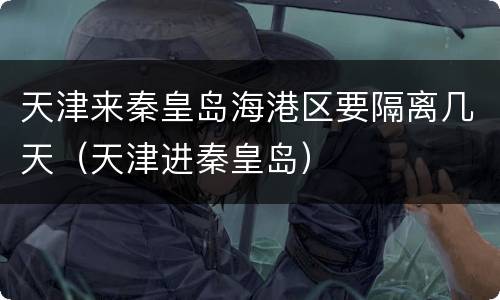 天津来秦皇岛海港区要隔离几天（天津进秦皇岛）