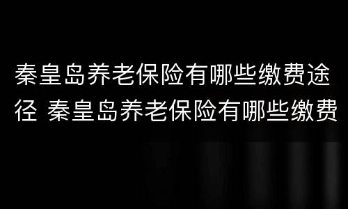 秦皇岛养老保险有哪些缴费途径 秦皇岛养老保险有哪些缴费途径和方法