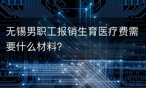 无锡男职工报销生育医疗费需要什么材料？