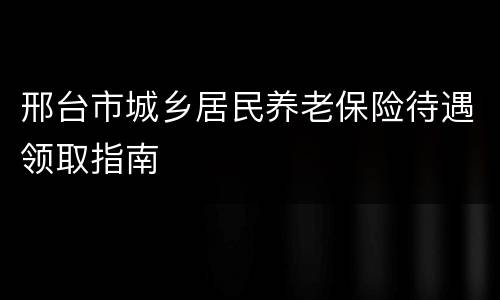 邢台市城乡居民养老保险待遇领取指南