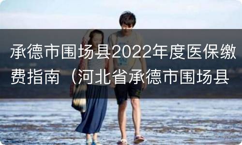 承德市围场县2022年度医保缴费指南（河北省承德市围场县医保中心）
