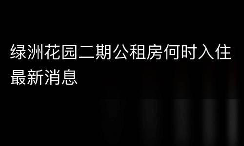 绿洲花园二期公租房何时入住最新消息