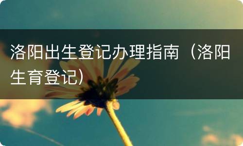 洛阳出生登记办理指南（洛阳生育登记）