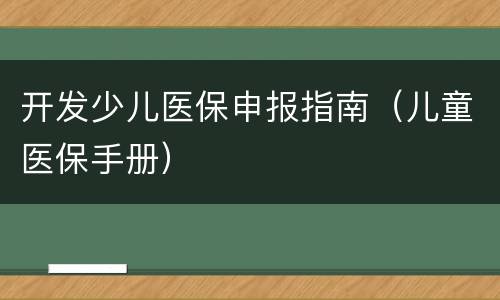开发少儿医保申报指南（儿童医保手册）