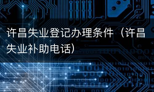 许昌失业登记办理条件（许昌失业补助电话）