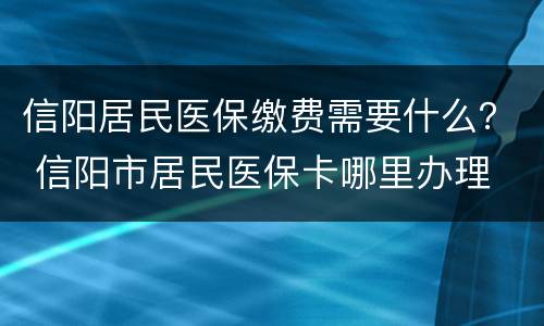 信阳居民医保缴费需要什么？ 信阳市居民医保卡哪里办理