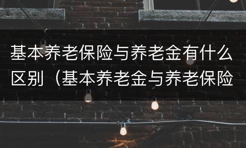 基本养老保险与养老金有什么区别（基本养老金与养老保险的区别）