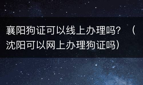襄阳狗证可以线上办理吗？（沈阳可以网上办理狗证吗）