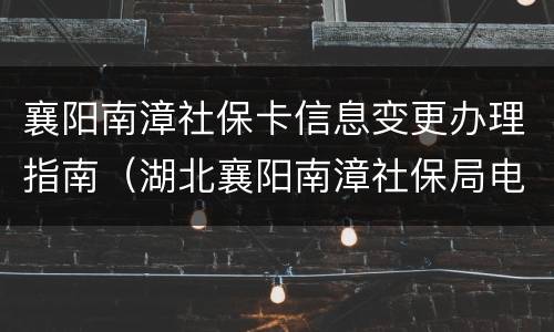 襄阳南漳社保卡信息变更办理指南（湖北襄阳南漳社保局电话）