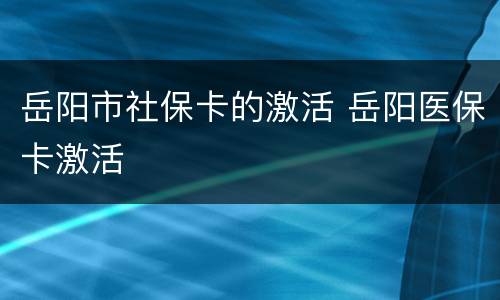 岳阳市社保卡的激活 岳阳医保卡激活