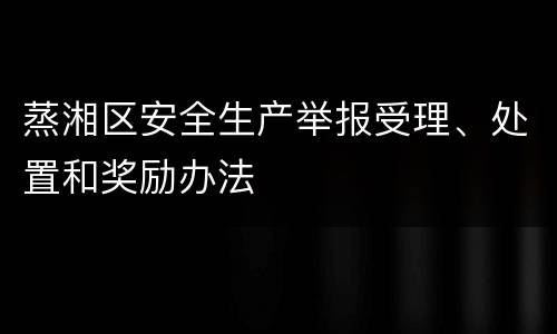 蒸湘区安全生产举报受理、处置和奖励办法