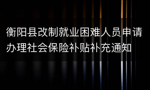 衡阳县改制就业困难人员申请办理社会保险补贴补充通知
