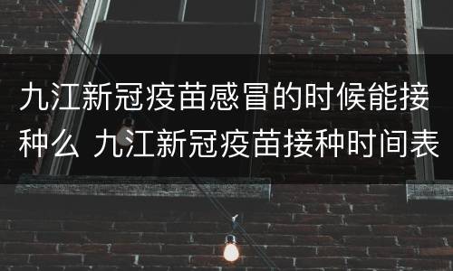 九江新冠疫苗感冒的时候能接种么 九江新冠疫苗接种时间表