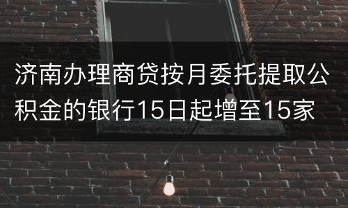 济南办理商贷按月委托提取公积金的银行15日起增至15家