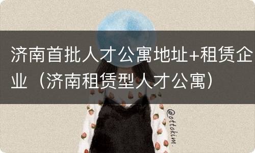 济南首批人才公寓地址+租赁企业（济南租赁型人才公寓）