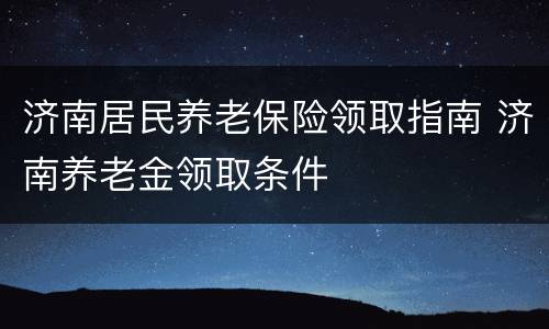 济南居民养老保险领取指南 济南养老金领取条件