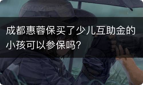 成都惠蓉保买了少儿互助金的小孩可以参保吗?