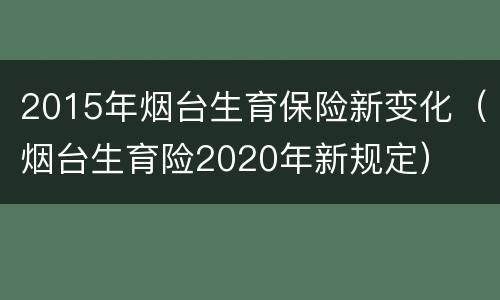 2015年烟台生育保险新变化（烟台生育险2020年新规定）