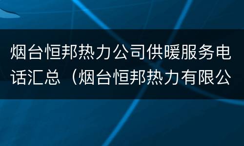 烟台恒邦热力公司供暖服务电话汇总（烟台恒邦热力有限公司新建）