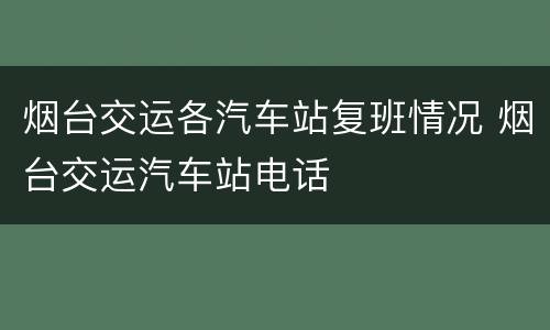 烟台交运各汽车站复班情况 烟台交运汽车站电话