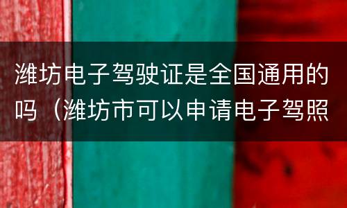 潍坊电子驾驶证是全国通用的吗（潍坊市可以申请电子驾照吗）