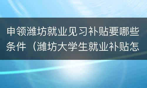 申领潍坊就业见习补贴要哪些条件（潍坊大学生就业补贴怎么领）