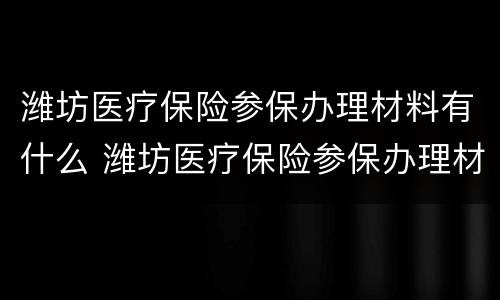 潍坊医疗保险参保办理材料有什么 潍坊医疗保险参保办理材料有什么用